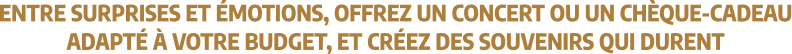 Entre surprises et émotion, offrez un concert ou un chèque-cadeau adapté à votre budget et créez des souvenirs qui durent